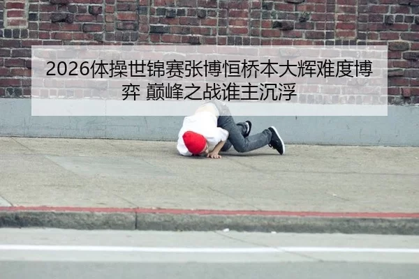 2026体操世锦赛张博恒桥本大辉难度博弈 巅峰之战谁主沉浮