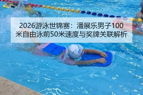 2026游泳世锦赛：潘展乐男子100米自由泳前50米速度与奖牌关联解析